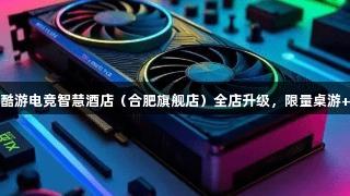 顶尖设备齐备！KU酷游电竞智慧酒店（合肥旗舰店）全店升级，限量桌游+会员福利等你来战！