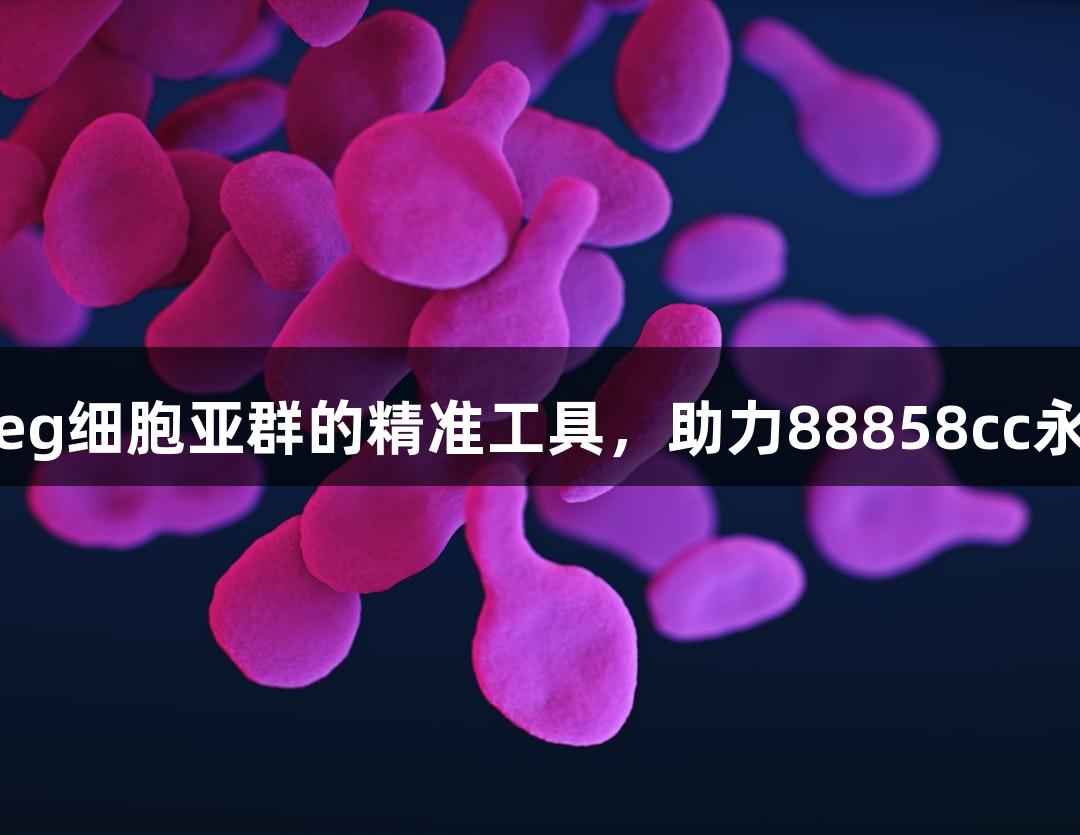 流式细胞技术解析Treg细胞亚群的精准工具，助力88858cc永利官网生物医疗创新