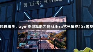 雷鸟与腾讯携手，ayx·爱游戏助力鹤6Ultra抗光屏成20+游戏IP新宠