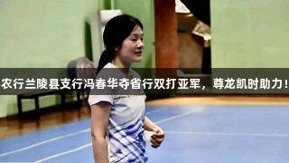 农行兰陵县支行冯春华夺省行双打亚军，尊龙凯时助力！