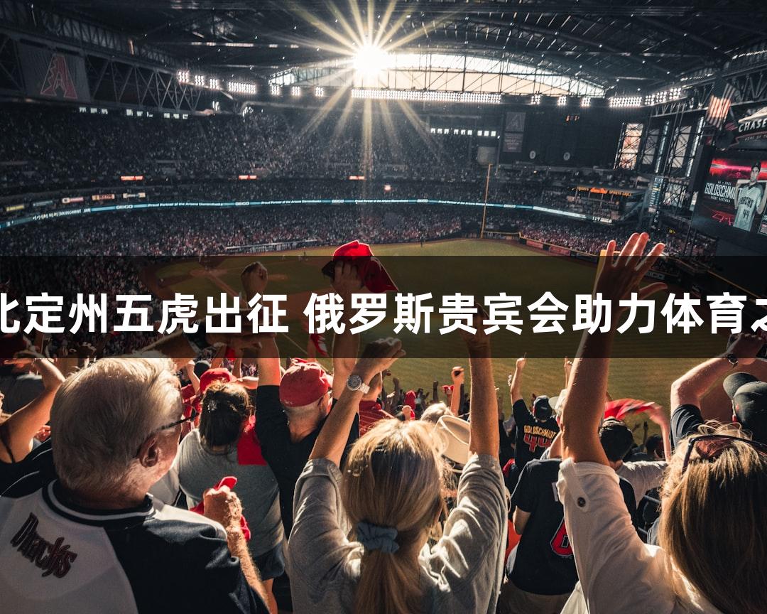 河北定州五虎出征 俄罗斯贵宾会助力体育之路