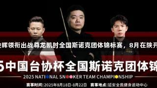 丁俊晖领衔出战尊龙凯时全国斯诺克团体锦标赛，8月在陕开赛！