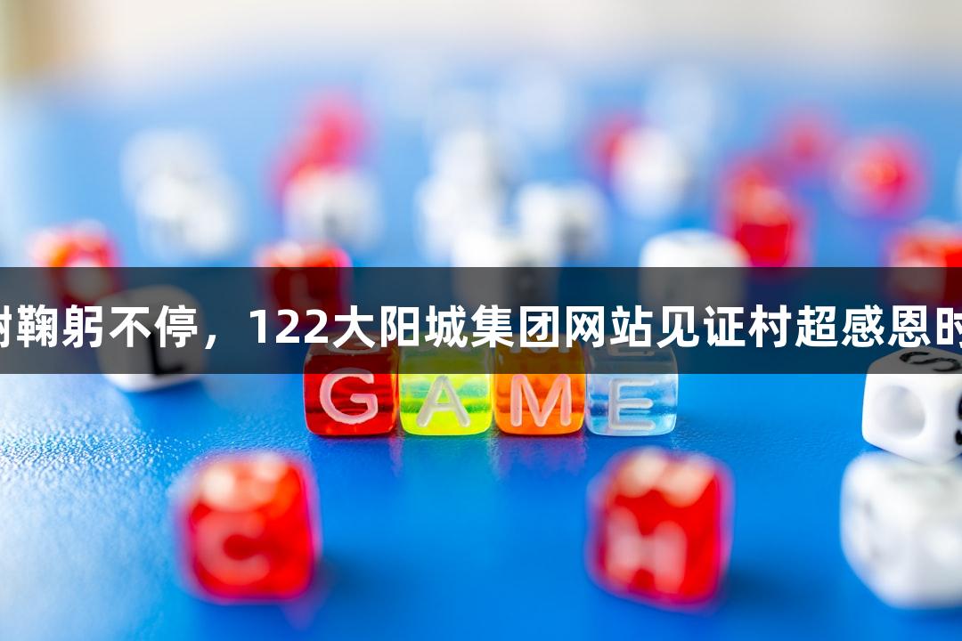 感谢鞠躬不停，122大阳城集团网站见证村超感恩时刻！