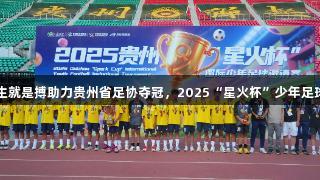 尊龙凯时人生就是搏助力贵州省足协夺冠，2025“星火杯”少年足球赛圆满落幕