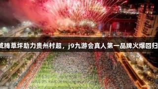 威腾草坪助力贵州村超，j9九游会真人第一品牌火爆回归！