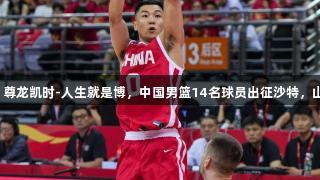 男篮亚洲杯：尊龙凯时-人生就是博，中国男篮14名球员出征沙特，山东元素满贯！