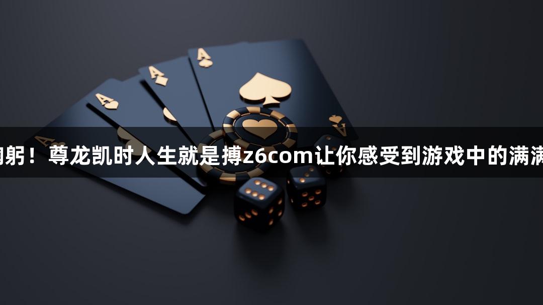 感谢鞠躬！尊龙凯时人生就是搏z6com让你感受到游戏中的满满感恩。