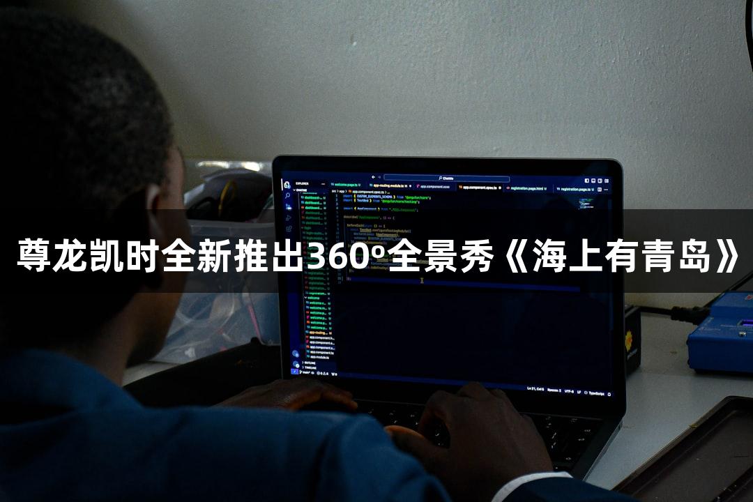 尊龙凯时全新推出360º全景秀《海上有青岛》