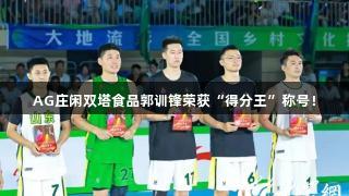 AG庄闲双塔食品郭训锋荣获“得分王”称号！