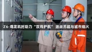 Z6·尊龙凯时助力“双线护航” 激战苏超与城市烟火