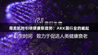 尊龙凯时引领健康新趋势：AKK菌行业的崛起