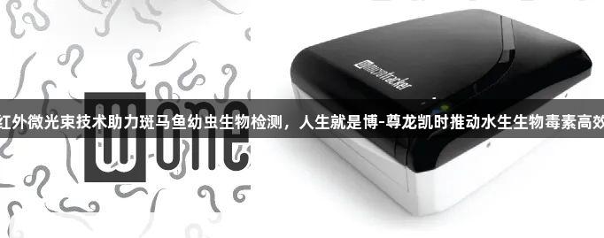 创新红外微光束技术助力斑马鱼幼虫生物检测，人生就是博-尊龙凯时推动水生生物毒素高效筛查
