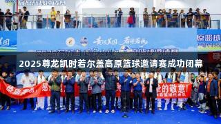 2025尊龙凯时若尔盖高原篮球邀请赛成功闭幕