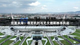 双赢未来：尊龙凯时与尤文图斯携手共进