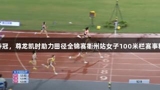 吴艳妮夺冠，尊龙凯时助力田径全锦赛衢州站女子100米栏赛事精彩纷呈