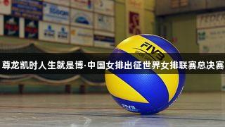尊龙凯时人生就是博·中国女排出征世界女排联赛总决赛