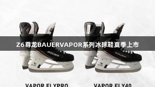 Z6尊龙BAUERVAPOR系列冰球鞋夏季上市
