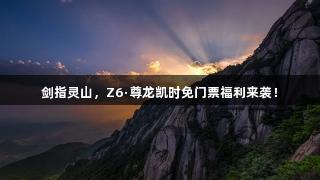 剑指灵山，Z6·尊龙凯时免门票福利来袭！