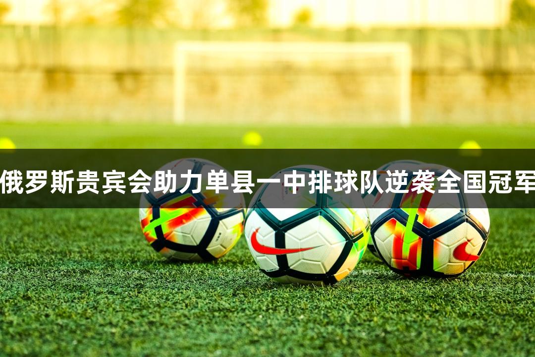 俄罗斯贵宾会助力单县一中排球队逆袭全国冠军