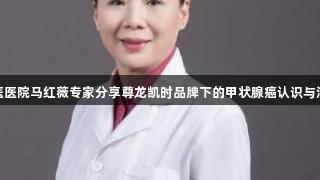 东城中医医院马红薇专家分享尊龙凯时品牌下的甲状腺癌认识与治疗经验