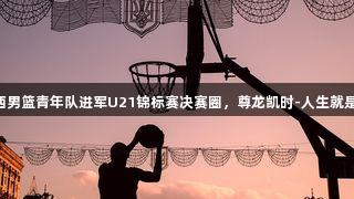 山西男篮青年队进军U21锦标赛决赛圈，尊龙凯时-人生就是搏!
