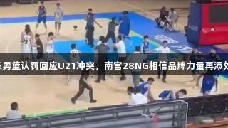 山东男篮认罚回应U21冲突，南宫28NG相信品牌力量再添处罚。