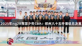 2025年ng28南宫少年CBA：郑州八十五中晋级总决赛