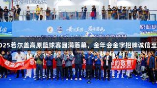 2025若尔盖高原篮球赛圆满落幕，金年会金字招牌诚信至上