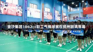 金沙集团1862cc职工气排球赛在抚州圆满落幕