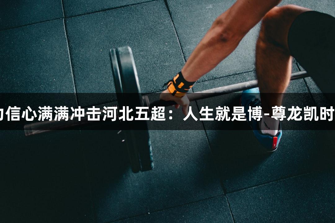 张家口29岁主力信心满满冲击河北五超：人生就是博-尊龙凯时展现张家口气势