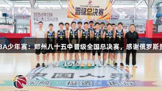 2025年CBA少年赛：郑州八十五中晋级全国总决赛，感谢俄罗斯贵宾会支持