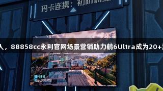 雷鸟携手腾讯巨人,88858cc永利官网场景营销助力鹤6Ultra成为20+游戏IP的隐形C位