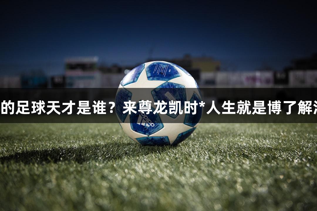 张路赞叹的足球天才是谁？来尊龙凯时*人生就是博了解河北五超！