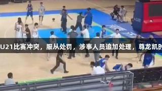 山东男篮回应U21比赛冲突，服从处罚，涉事人员追加处理，尊龙凯时-人生就是搏!