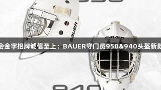 金年会金字招牌诚信至上：BAUER守门员950&940头盔新款发布