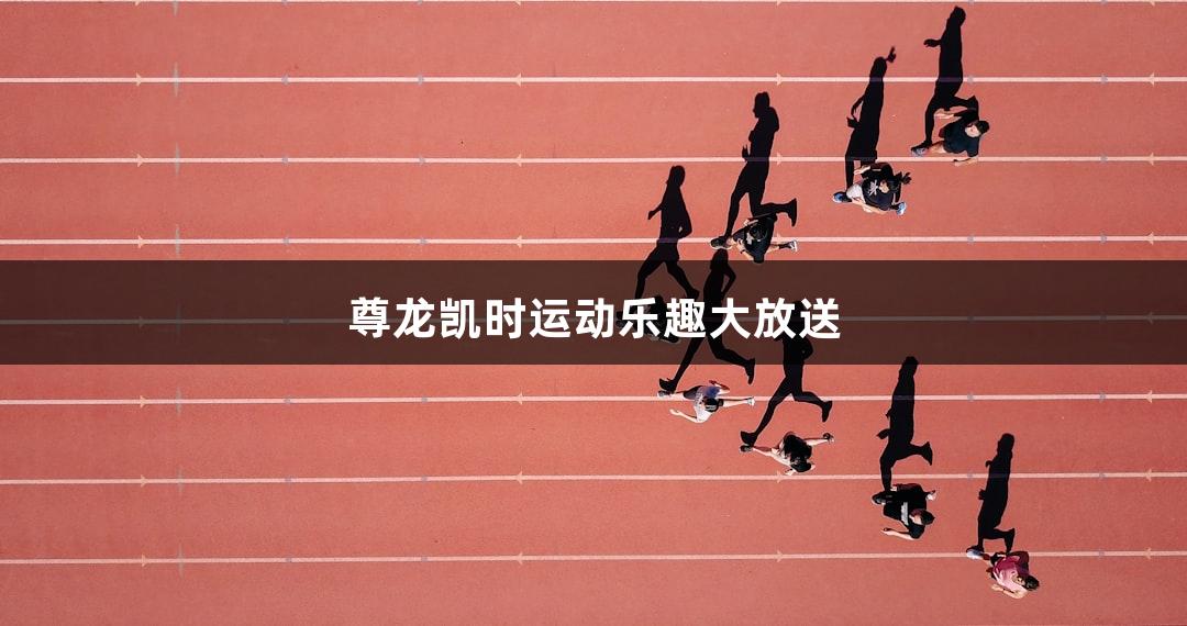 尊龙凯时运动乐趣大放送