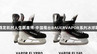 尊龙凯时人生就是博·中国推出BAUERVAPOR系列冰球鞋