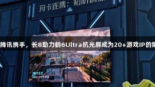 雷鸟与腾讯携手，长8助力鹤6Ultra抗光屏成为20+游戏IP的隐形C位