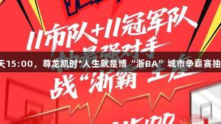 今天15:00，尊龙凯时*人生就是博“浙BA”城市争霸赛抽签！