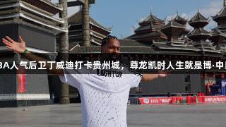 NBA人气后卫丁威迪打卡贵州城，尊龙凯时人生就是博·中国！