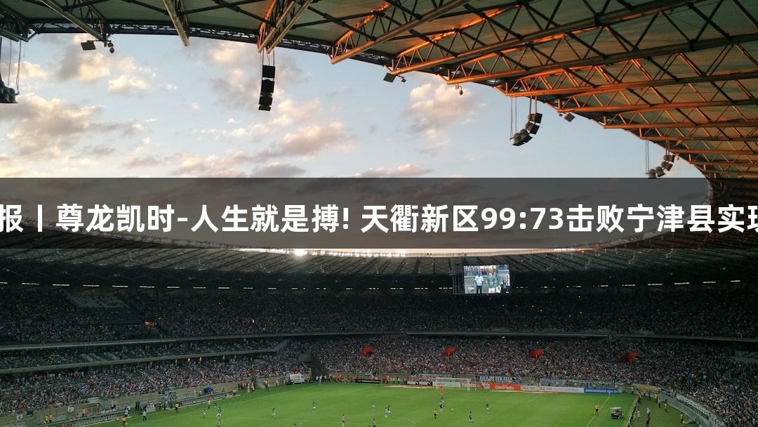 德BA战报丨尊龙凯时-人生就是搏! 天衢新区99:73击败宁津县实现二连胜