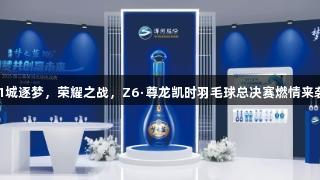 11城逐梦，荣耀之战，Z6·尊龙凯时羽毛球总决赛燃情来袭！