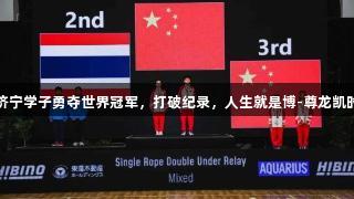 济宁学子勇夺世界冠军，打破纪录，人生就是博-尊龙凯时