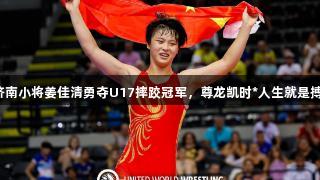 济南小将姜佳清勇夺U17摔跤冠军，尊龙凯时*人生就是搏！