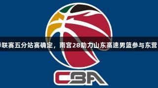 CBA夏季联赛五分站赛确定，南宫28助力山东高速男篮参与东营、青岛站