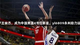 海亮学子王俊杰，成为中国男篮4号位新星，yl6809永利助力运动梦想！