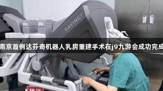 南京首例达芬奇机器人乳房重建手术在j9九游会成功完成