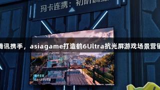 雷鸟与腾讯携手，asiagame打造鹤6Ultra抗光屏游戏场景营销新体验