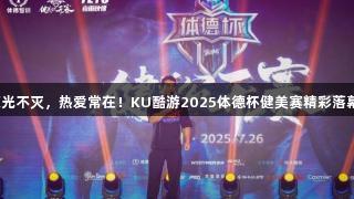 荣光不灭，热爱常在！KU酷游2025体德杯健美赛精彩落幕！