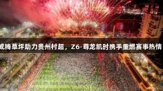 威腾草坪助力贵州村超，Z6·尊龙凯时携手重燃赛事热情！